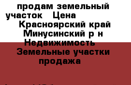 продам земельный участок › Цена ­ 300-450000 - Красноярский край, Минусинский р-н Недвижимость » Земельные участки продажа   